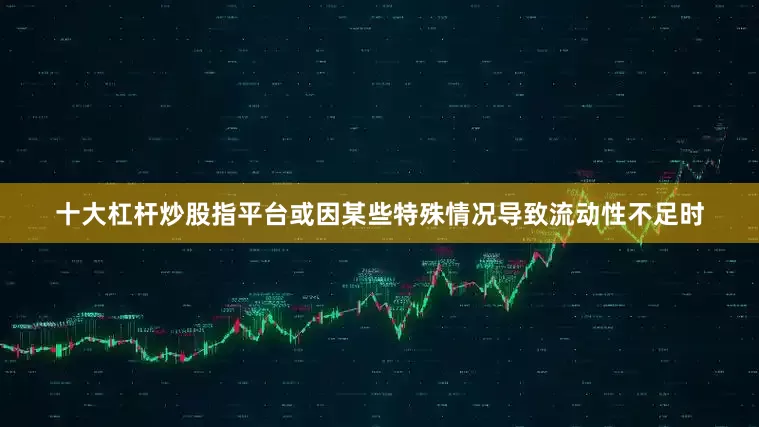 十大杠杆炒股指平台或因某些特殊情况导致流动性不足时
