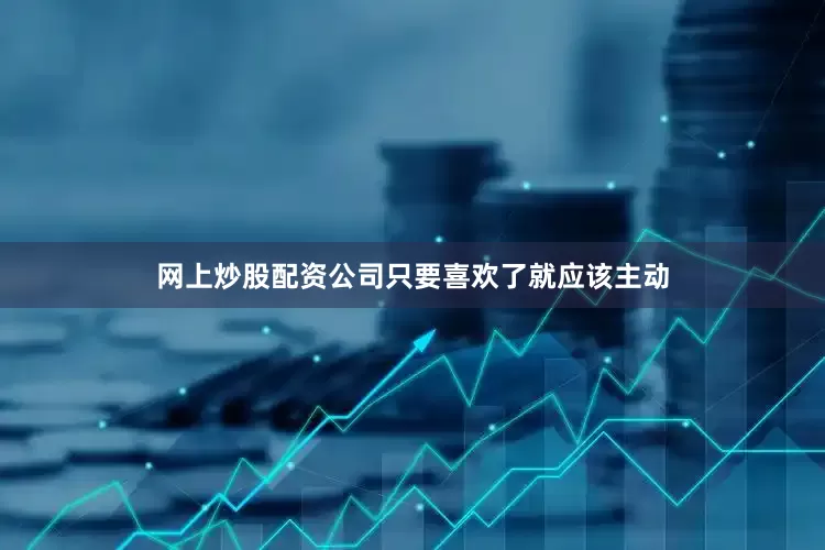 网上炒股配资公司只要喜欢了就应该主动