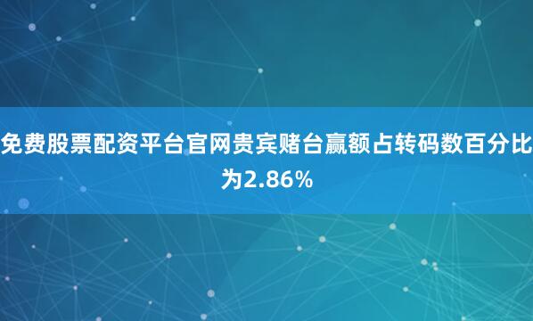 免费股票配资平台官网贵宾赌台赢额占转码数百分比为2.86%