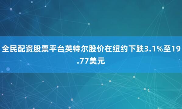 全民配资股票平台英特尔股价在纽约下跌3.1%至19.77美元