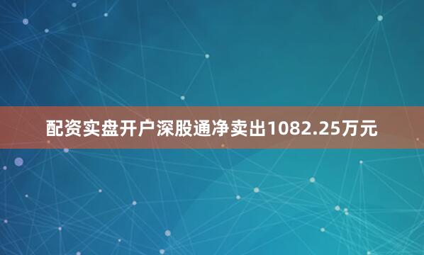 配资实盘开户深股通净卖出1082.25万元