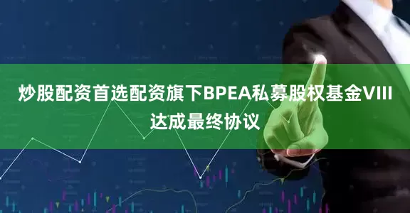 炒股配资首选配资旗下BPEA私募股权基金VIII达成最终协议