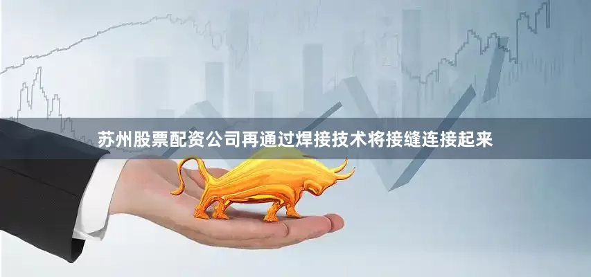 苏州股票配资公司再通过焊接技术将接缝连接起来
