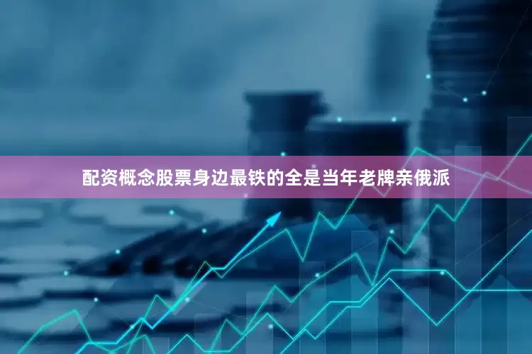 配资概念股票身边最铁的全是当年老牌亲俄派