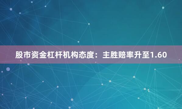 股市资金杠杆机构态度：主胜赔率升至1.60