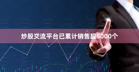 炒股交流平台已累计销售超5000个