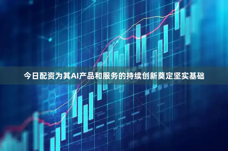 今日配资为其AI产品和服务的持续创新奠定坚实基础