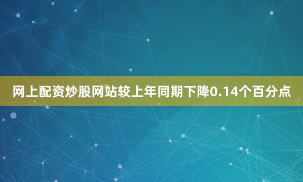网上配资炒股网站较上年同期下降0.14个百分点