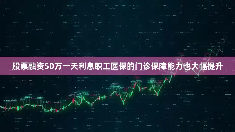 股票融资50万一天利息职工医保的门诊保障能力也大幅提升