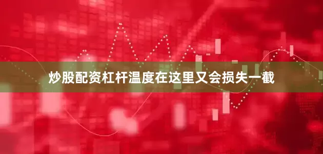 炒股配资杠杆温度在这里又会损失一截