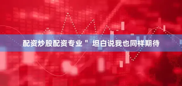 配资炒股配资专业＂ 坦白说我也同样期待