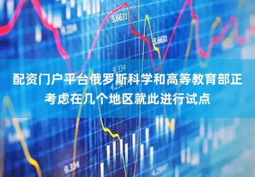 配资门户平台俄罗斯科学和高等教育部正考虑在几个地区就此进行试点