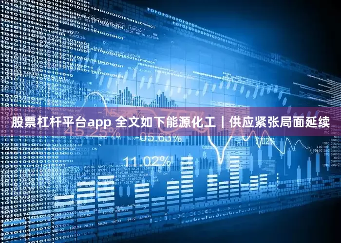 股票杠杆平台app 　　全文如下　　能源化工｜供应紧张局面延续