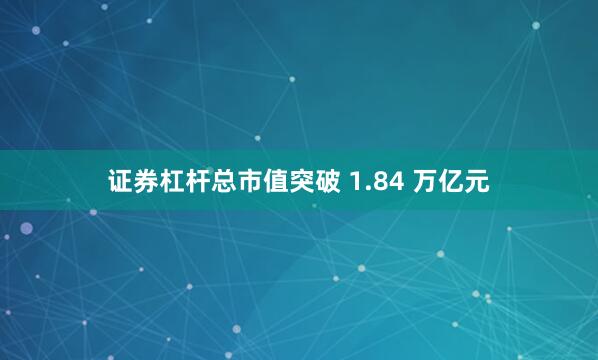 证券杠杆总市值突破 1.84 万亿元