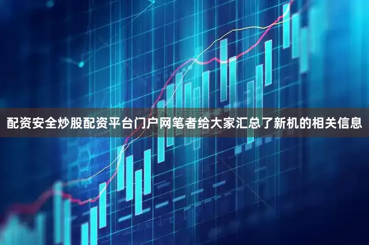 配资安全炒股配资平台门户网笔者给大家汇总了新机的相关信息