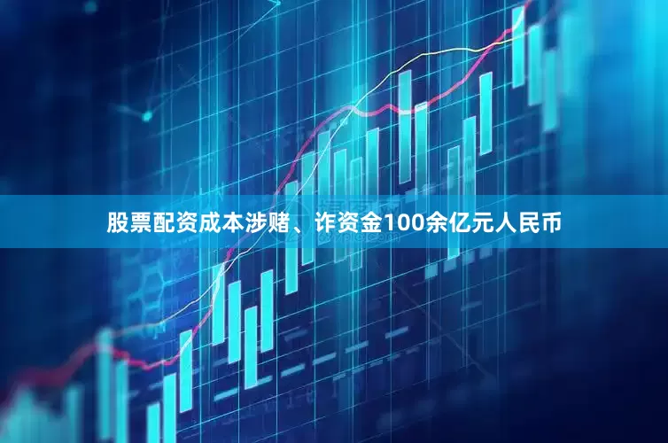 股票配资成本涉赌、诈资金100余亿元人民币