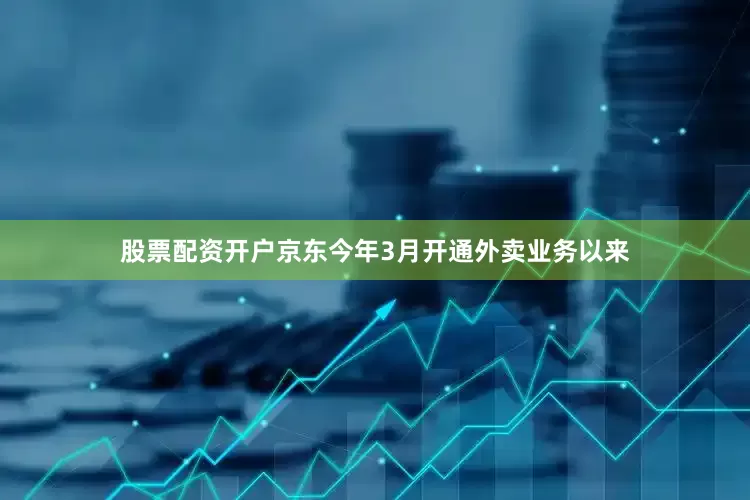 股票配资开户京东今年3月开通外卖业务以来