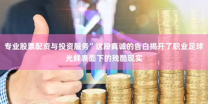 专业股票配资与投资服务”这段真诚的告白揭开了职业足球光鲜表面下的残酷现实