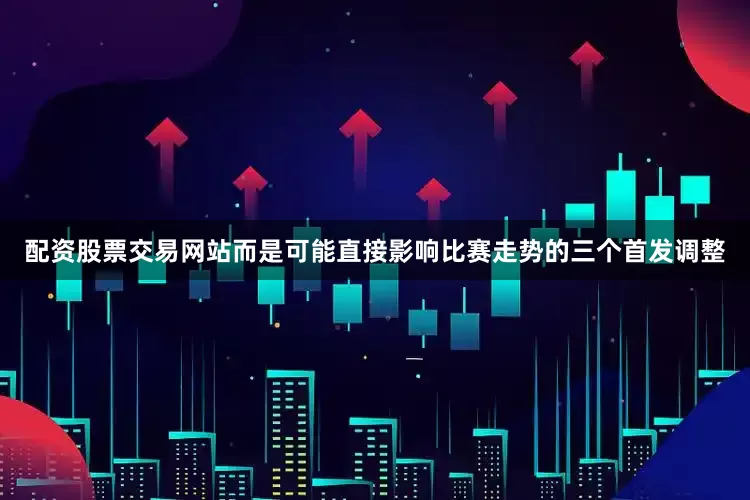 配资股票交易网站而是可能直接影响比赛走势的三个首发调整