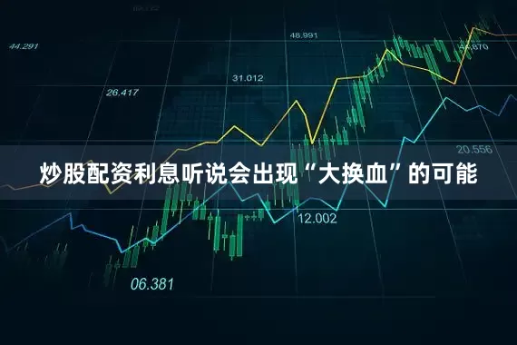 炒股配资利息听说会出现“大换血”的可能