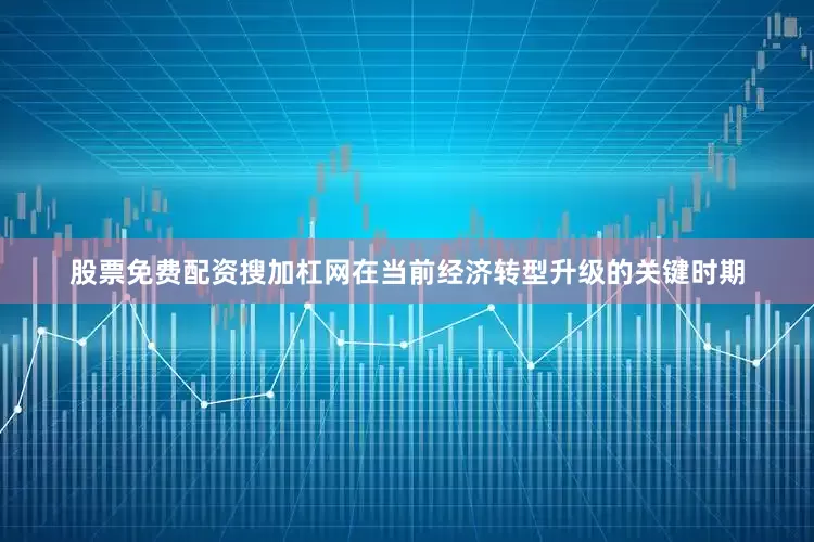 股票免费配资搜加杠网在当前经济转型升级的关键时期