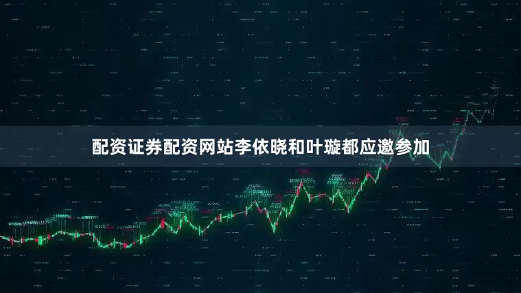 配资证券配资网站李依晓和叶璇都应邀参加