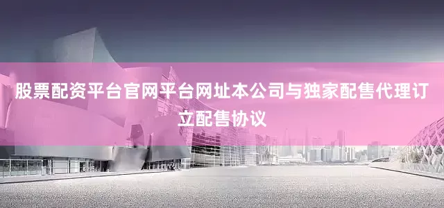 股票配资平台官网平台网址本公司与独家配售代理订立配售协议