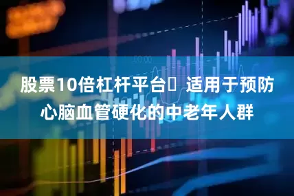 股票10倍杠杆平台​适用于预防心脑血管硬化的中老年人群