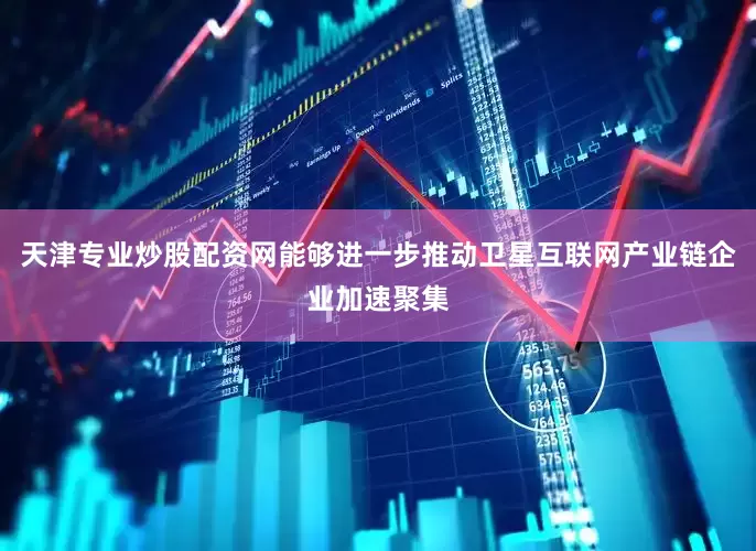 天津专业炒股配资网能够进一步推动卫星互联网产业链企业加速聚集
