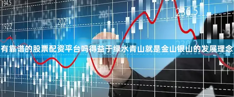 有靠谱的股票配资平台吗得益于绿水青山就是金山银山的发展理念