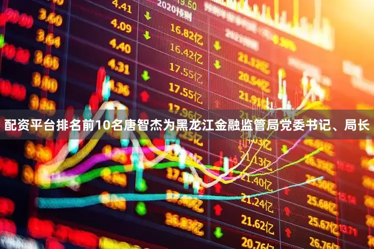 配资平台排名前10名唐智杰为黑龙江金融监管局党委书记、局长