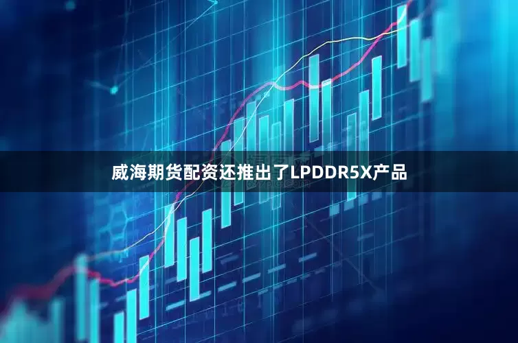 威海期货配资还推出了LPDDR5X产品