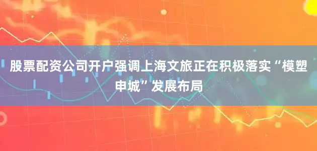 股票配资公司开户强调上海文旅正在积极落实“模塑申城”发展布局