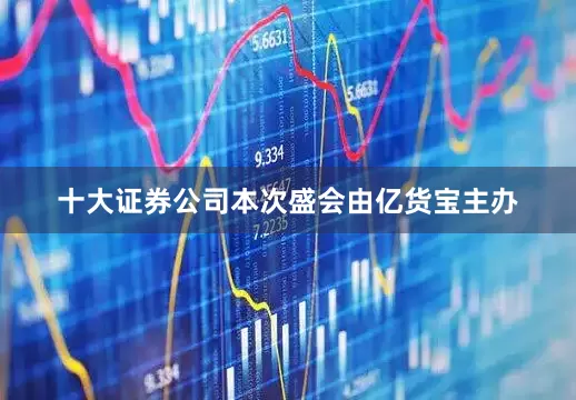 十大证券公司本次盛会由亿货宝主办