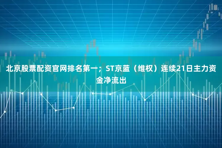 北京股票配资官网排名第一;ST京蓝(维权)连续21日主力资金净流出