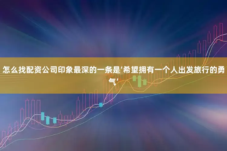 怎么找配资公司印象最深的一条是‘希望拥有一个人出发旅行的勇气’