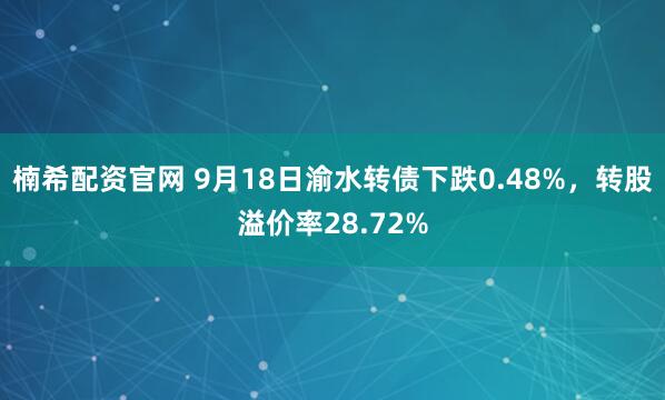 楠希配资官网 9月18日渝水转债下跌0.48%，转股溢价率28.72%