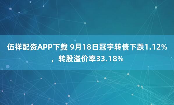伍祥配资APP下载 9月18日冠宇转债下跌1.12%，转股溢价率33.18%