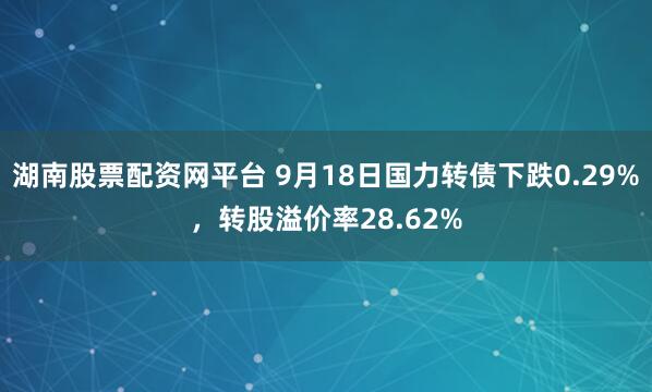 湖南股票配资网平台 9月18日国力转债下跌0.29%，转股溢价率28.62%
