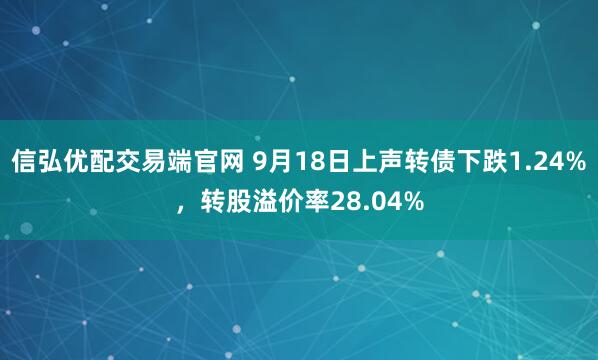 信弘优配交易端官网 9月18日上声转债下跌1.24%，转股溢价率28.04%