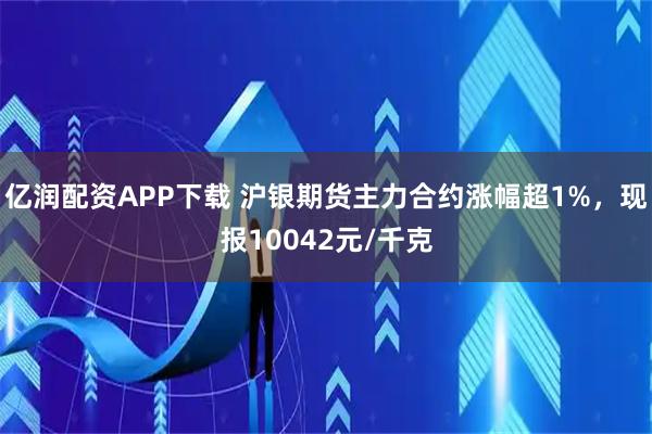 亿润配资APP下载 沪银期货主力合约涨幅超1%，现报10042元/千克