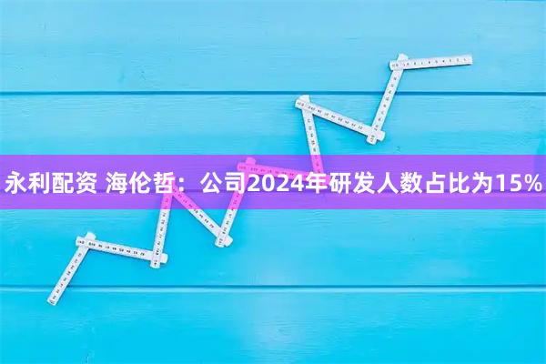 永利配资 海伦哲：公司2024年研发人数占比为15%