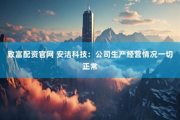 致富配资官网 安洁科技：公司生产经营情况一切正常