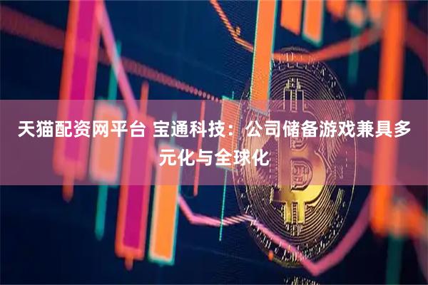 天猫配资网平台 宝通科技：公司储备游戏兼具多元化与全球化