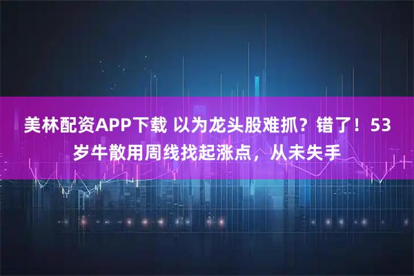 美林配资APP下载 以为龙头股难抓？错了！53岁牛散用周线找起涨点，从未失手