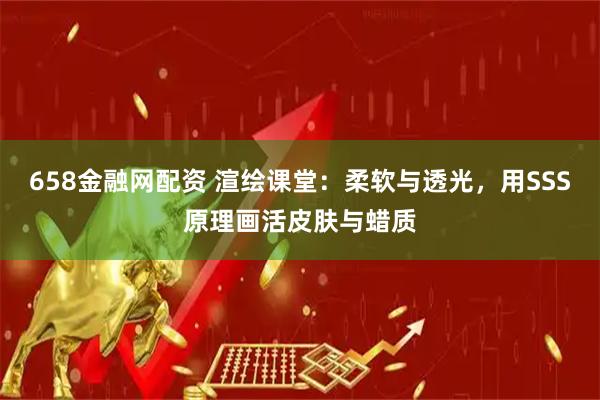 658金融网配资 渲绘课堂：柔软与透光，用SSS原理画活皮肤与蜡质