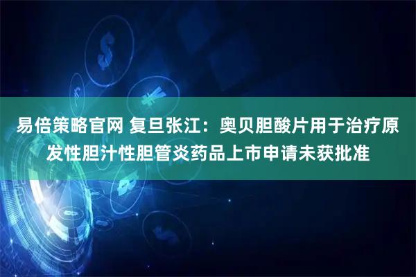 易倍策略官网 复旦张江：奥贝胆酸片用于治疗原发性胆汁性胆管炎药品上市申请未获批准