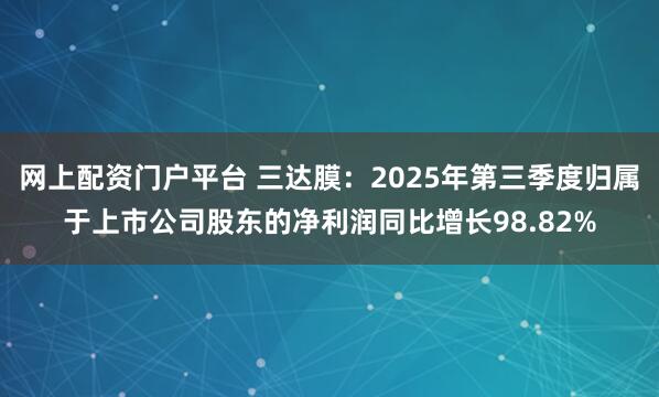 网上配资门户平台 三达膜：2025年第三季度归属于上市公司股东的净利润同比增长98.82%