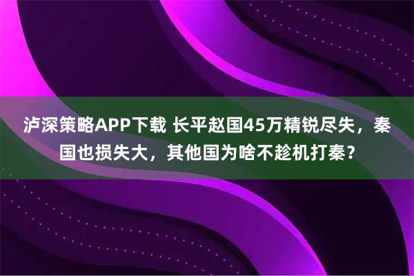 泸深策略APP下载 长平赵国45万精锐尽失，秦国也损失大，其他国为啥不趁机打秦？