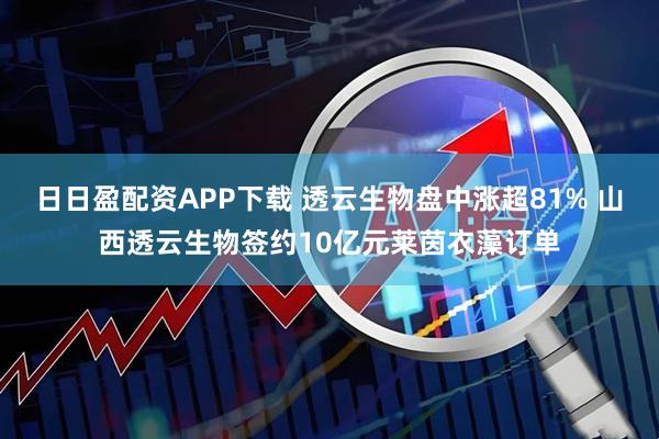 日日盈配资APP下载 透云生物盘中涨超81% 山西透云生物签约10亿元莱茵衣藻订单